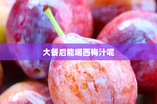 大餐后能喝西梅汁呢