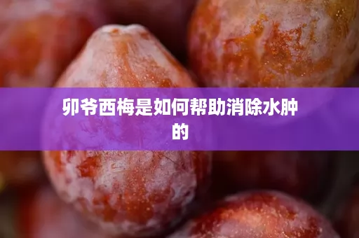 卯爷西梅是如何帮助消除水肿的
