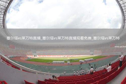 塞尔塔vs莱万特直播_塞尔塔vs莱万特直播观看免费_塞尔塔vs莱万特