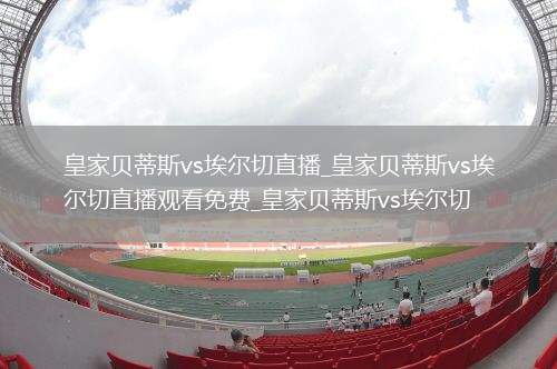 皇家贝蒂斯vs埃尔切直播_皇家贝蒂斯vs埃尔切直播观看免费_皇家贝蒂斯vs埃尔切