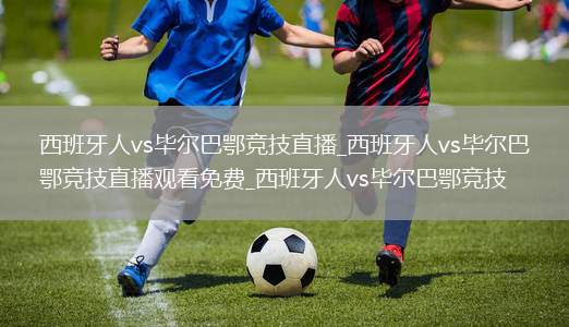 西班牙人vs毕尔巴鄂竞技直播_西班牙人vs毕尔巴鄂竞技直播观看免费_西班牙人vs毕尔巴鄂竞技