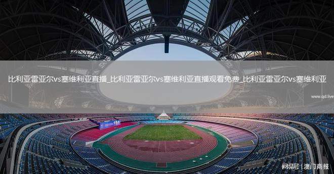 比利亚雷亚尔vs塞维利亚直播_比利亚雷亚尔vs塞维利亚直播观看免费_比利亚雷亚尔vs塞维利亚