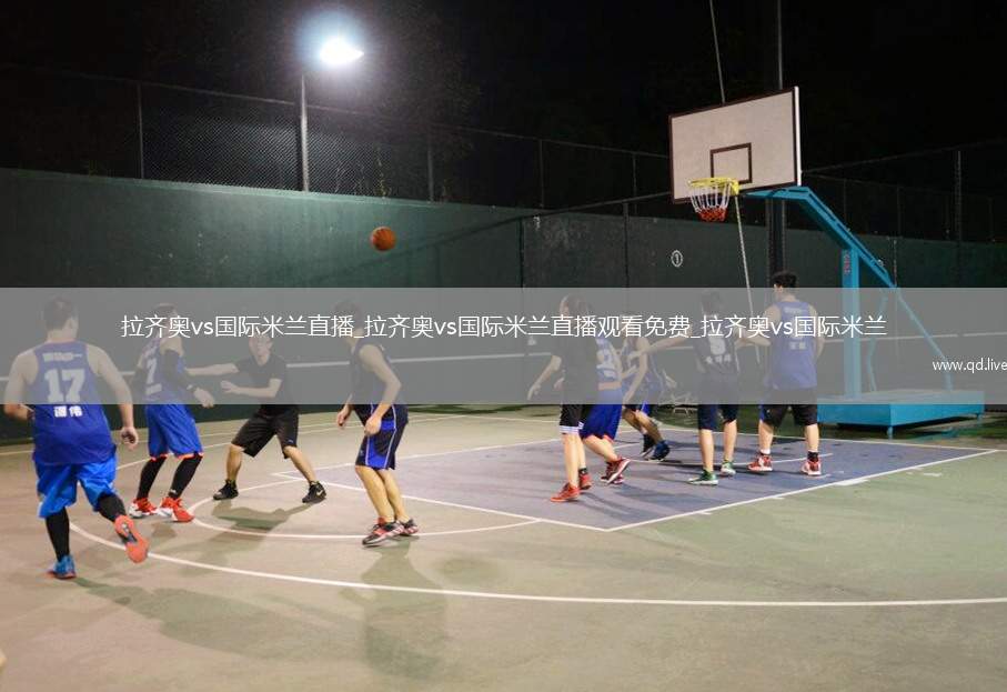 拉齐奥vs国际米兰直播_拉齐奥vs国际米兰直播观看免费_拉齐奥vs国际米兰