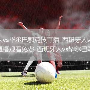 西班牙人vs毕尔巴鄂竞技直播_西班牙人vs毕尔巴鄂竞技直播观看免费_西班牙人vs毕尔巴鄂竞技