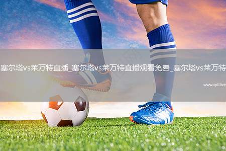塞尔塔vs莱万特直播_塞尔塔vs莱万特直播观看免费_塞尔塔vs莱万特