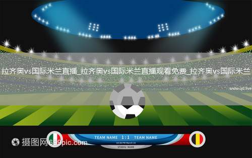 拉齐奥vs国际米兰直播_拉齐奥vs国际米兰直播观看免费_拉齐奥vs国际米兰