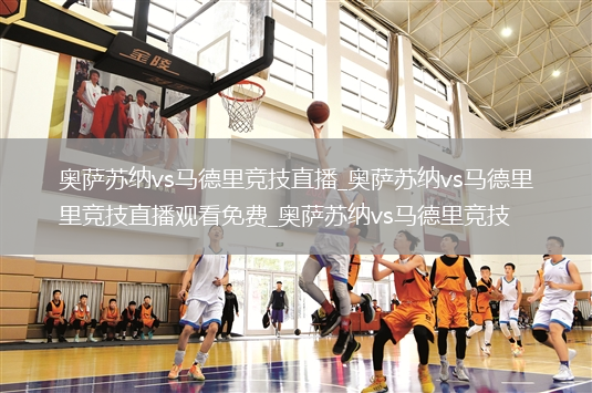 奥萨苏纳vs马德里竞技直播_奥萨苏纳vs马德里竞技直播观看免费_奥萨苏纳vs马德里竞技