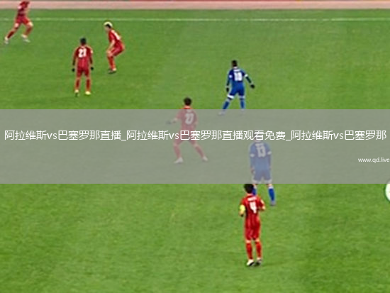 阿拉维斯vs巴塞罗那直播_阿拉维斯vs巴塞罗那直播观看免费_阿拉维斯vs巴塞罗那