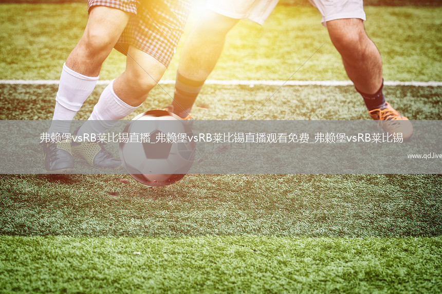 弗赖堡vsRB莱比锡直播_弗赖堡vsRB莱比锡直播观看免费_弗赖堡vsRB莱比锡